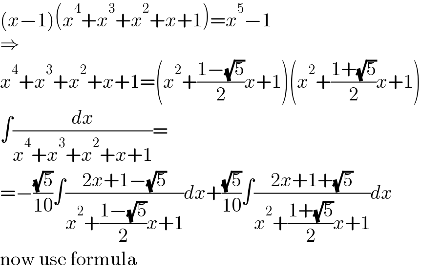 (x−1)(x^4 +x^3 +x^2 +x+1)=x^5 −1  ⇒  x^4 +x^3 +x^2 +x+1=(x^2 +((1−(√5))/2)x+1)(x^2 +((1+(√5))/2)x+1)  ∫(dx/(x^4 +x^3 +x^2 +x+1))=  =−((√5)/(10))∫((2x+1−(√5))/(x^2 +((1−(√5))/2)x+1))dx+((√5)/(10))∫((2x+1+(√5))/(x^2 +((1+(√5))/2)x+1))dx  now use formula  