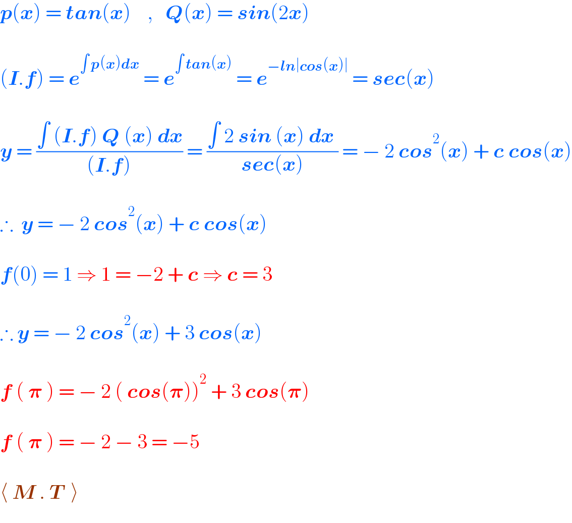 p(x) = tan(x)    ,   Q(x) = sin(2x)    (I.f) = e^(∫ p(x)dx)  = e^(∫ tan(x))  = e^(−ln∣cos(x)∣)  = sec(x)    y = ((∫ (I.f) Q (x) dx)/((I.f))) = ((∫ 2 sin (x) dx )/(sec(x))) = − 2 cos^2 (x) + c cos(x)    ∴  y = − 2 cos^2 (x) + c cos(x)    f(0) = 1 ⇒ 1 = −2 + c ⇒ c = 3    ∴ y = − 2 cos^2 (x) + 3 cos(x)    f ( 𝛑 ) = − 2 ( cos(𝛑))^2  + 3 cos(𝛑)    f ( 𝛑 ) = − 2 − 3 = −5     ⟨ M . T  ⟩  