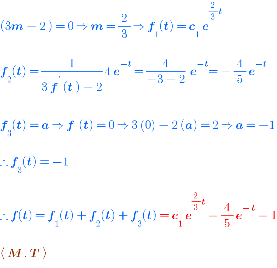 (3m − 2 ) = 0 ⇒ m = (2/3) ⇒ f_1 (t) = c_1  e ^((2/3) t)     f_2 (t) = (1/(3 f^( ′)  (t ) − 2)) 4 e^(−t)  = (4/(−3 − 2))  e^(−t) = − (4/5) e^(−t)     f_3 (t) = a ⇒ f^′ (t) = 0 ⇒ 3 (0) − 2 (a) = 2 ⇒ a = −1    ∴ f_3 (t) = −1    ∴ f(t) = f_1 (t) + f_2 (t) + f_3 (t) = c_1  e^((2/3) t)  − (4/5) e^(− t)  − 1    ⟨ M . T  ⟩  
