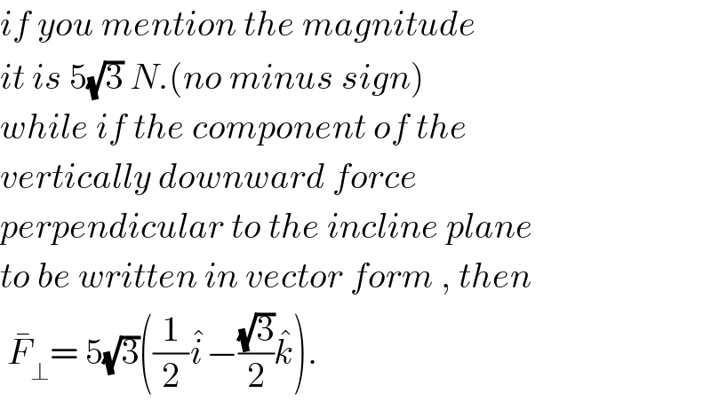 if you mention the magnitude  it is 5(√3) N.(no minus sign)  while if the component of the  vertically downward force   perpendicular to the incline plane  to be written in vector form , then   F_⊥ ^� = 5(√3)((1/2)i^� −((√3)/2)k^� ).  