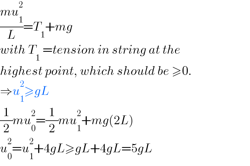 ((mu_1 ^2 )/L)=T_1 +mg  with T_1  =tension in string at the  highest point, which should be ≥0.  ⇒u_1 ^2 ≥gL  (1/2)mu_0 ^2 =(1/2)mu_1 ^2 +mg(2L)  u_0 ^2 =u_1 ^2 +4gL≥gL+4gL=5gL  
