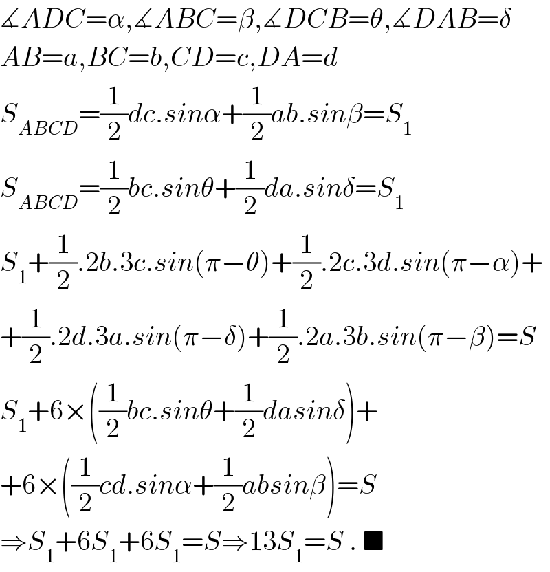 ∡ADC=α,∡ABC=β,∡DCB=θ,∡DAB=δ  AB=a,BC=b,CD=c,DA=d  S_(ABCD) =(1/2)dc.sinα+(1/2)ab.sinβ=S_1   S_(ABCD) =(1/2)bc.sinθ+(1/2)da.sinδ=S_1   S_1 +(1/2).2b.3c.sin(π−θ)+(1/2).2c.3d.sin(π−α)+  +(1/2).2d.3a.sin(π−δ)+(1/2).2a.3b.sin(π−β)=S  S_1 +6×((1/2)bc.sinθ+(1/2)dasinδ)+  +6×((1/2)cd.sinα+(1/2)absinβ)=S  ⇒S_1 +6S_1 +6S_1 =S⇒13S_1 =S . ■  