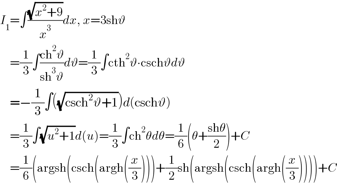 I_1 =∫((√(x^2 +9))/x^3 )dx, x=3shϑ      =(1/3)∫((ch^2 ϑ)/(sh^3 ϑ))dϑ=(1/3)∫cth^2 ϑ∙cschϑdϑ      =−(1/3)∫((√(csch^2 ϑ+1)))d(cschϑ)      =(1/3)∫(√(u^2 +1))d(u)=(1/3)∫ch^2 θdθ=(1/6)(θ+((shθ)/2))+C      =(1/6)(argsh(csch(argh((x/3))))+(1/2)sh(argsh(csch(argh((x/3)))))+C  