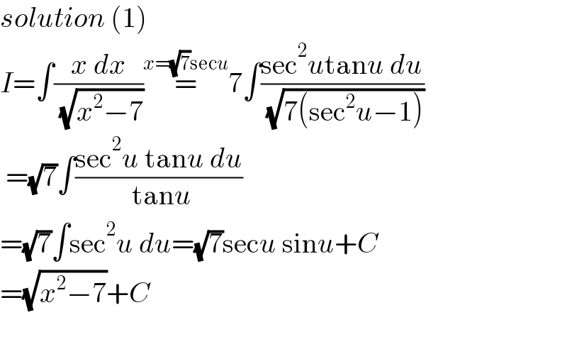 solution (1)  I=∫((x dx)/( (√(x^2 −7))))=^(x=(√7)secu) 7∫((sec^2 utanu du)/( (√(7(sec^2 u−1)))))   =(√7)∫((sec^2 u tanu du)/( tanu))  =(√7)∫sec^2 u du=(√7)secu sinu+C  =(√(x^2 −7))+C    