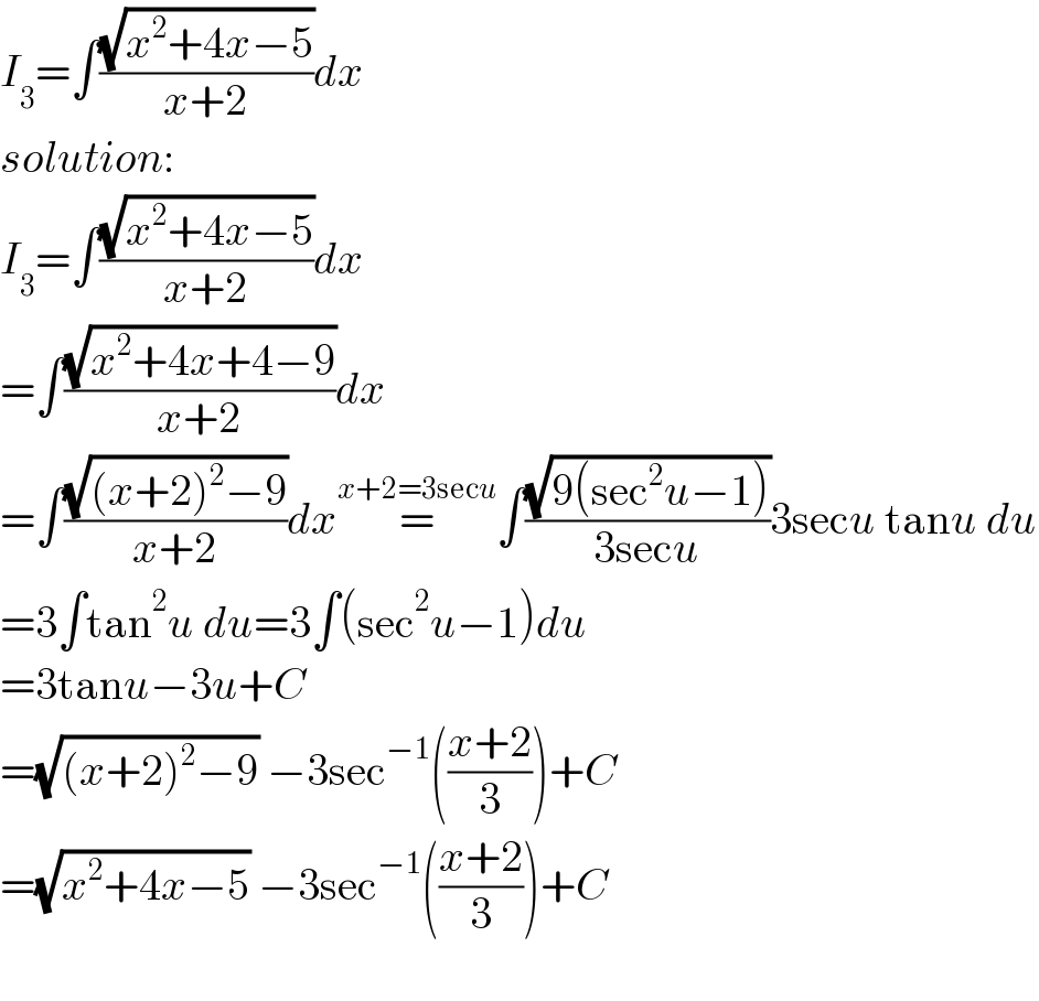 I_3 =∫((√(x^2 +4x−5))/(x+2))dx  solution:  I_3 =∫((√(x^2 +4x−5))/(x+2))dx  =∫((√(x^2 +4x+4−9))/(x+2))dx  =∫((√((x+2)^2 −9))/(x+2))dx=^(x+2=3secu) ∫((√(9(sec^2 u−1)))/(3secu))3secu tanu du  =3∫tan^2 u du=3∫(sec^2 u−1)du  =3tanu−3u+C  =(√((x+2)^2 −9)) −3sec^(−1) (((x+2)/3))+C  =(√(x^2 +4x−5)) −3sec^(−1) (((x+2)/3))+C    