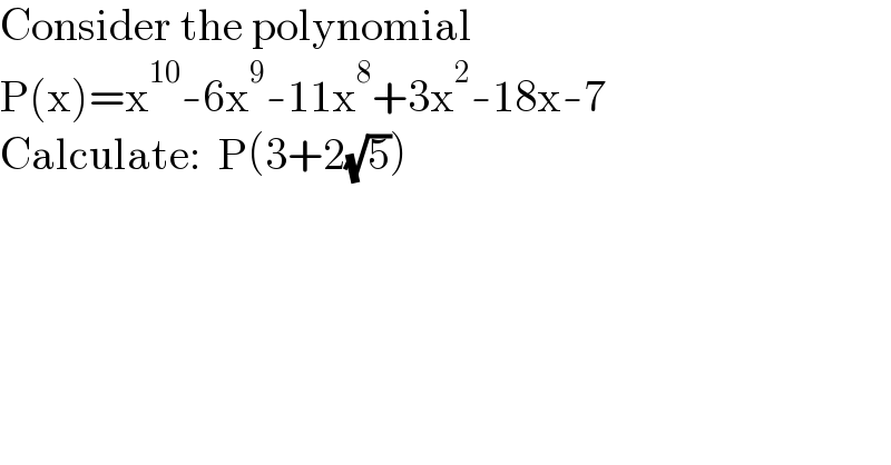 Consider the polynomial  P(x)=x^(10) -6x^9 -11x^8 +3x^2 -18x-7  Calculate:  P(3+2(√5))  