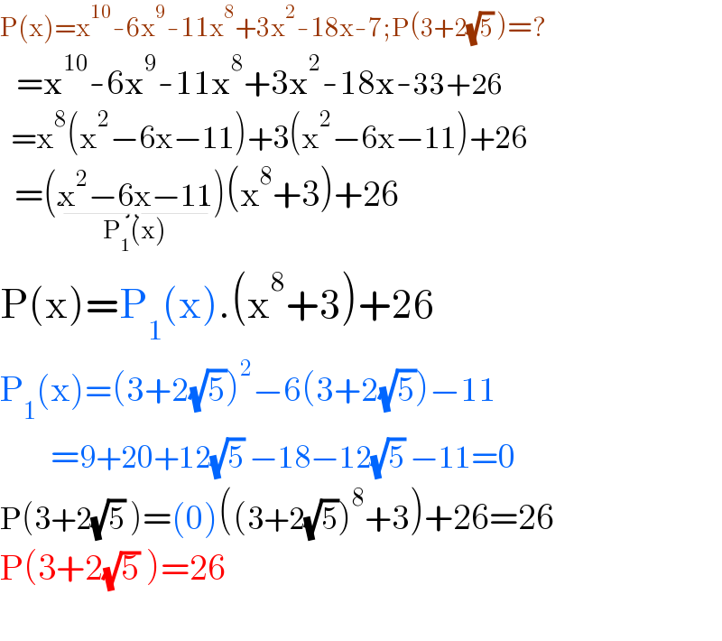 P(x)=x^(10) -6x^9 -11x^8 +3x^2 -18x-7;P(3+2(√5) )=?     =x^(10) -6x^9 -11x^8 +3x^2 -18x-33+26    =x^8 (x^2 −6x−11)+3(x^2 −6x−11)+26    =(x^2 −6x−11_(P_1 (x)) )(x^8 +3)+26  P(x)=P_1 (x).(x^8 +3)+26  P_1 (x)=(3+2(√5))^2 −6(3+2(√5))−11          =9+20+12(√5) −18−12(√5) −11=0  P(3+2(√5) )=(0)((3+2(√5))^8 +3)+26=26  P(3+2(√5) )=26    