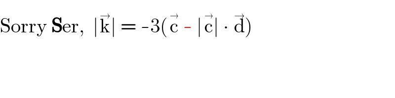 Sorry Ser,  ∣k^(→) ∣ = -3(c^(→)  - ∣c^(→) ∣ ∙ d^(→) )  
