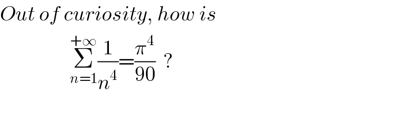 Out of curiosity, how is                   Σ_(n=1) ^(+∞) (1/n^4 )=(π^4 /(90))  ?     