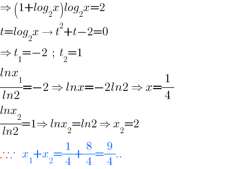 ⇒ (1+log_2 x)log_2 x=2  t=log_2 x → t^2 +t−2=0  ⇒ t_1 =−2  ;  t_2 =1  ((lnx_1 )/(ln2))=−2 ⇒ lnx=−2ln2 ⇒ x=(1/4)  ((lnx_2 )/(ln2))=1⇒ lnx_2 =ln2 ⇒ x_2 =2  ∴∵   x_1 +x_2 =(1/4)+(8/4)=(9/4)..  