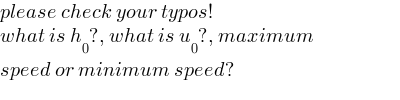 please check your typos!  what is h_0 ?, what is u_0 ?, maximum  speed or minimum speed?  