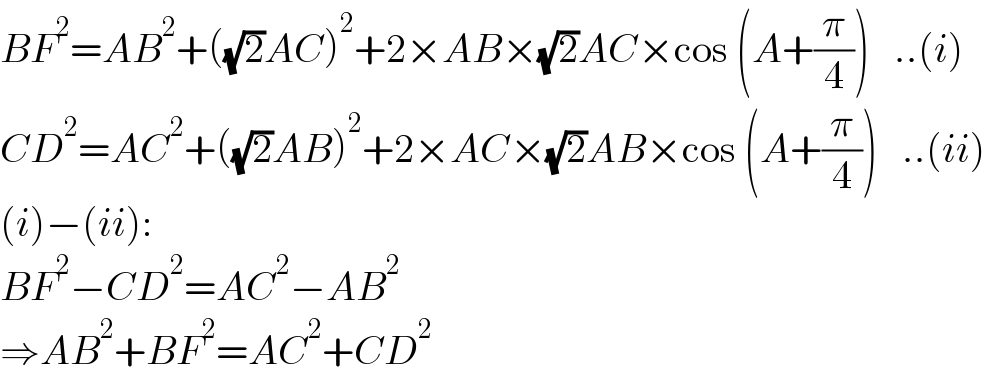BF^2 =AB^2 +((√2)AC)^2 +2×AB×(√2)AC×cos (A+(π/4))   ..(i)  CD^2 =AC^2 +((√2)AB)^2 +2×AC×(√2)AB×cos (A+(π/4))   ..(ii)  (i)−(ii):  BF^2 −CD^2 =AC^2 −AB^2   ⇒AB^2 +BF^2 =AC^2 +CD^2   