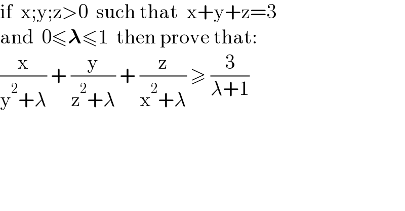 if  x;y;z>0  such that  x+y+z=3  and  0≤𝛌≤1  then prove that:  (x/(y^2 +λ)) + (y/(z^2 +λ)) + (z/(x^2 +λ)) ≥ (3/(λ+1))  