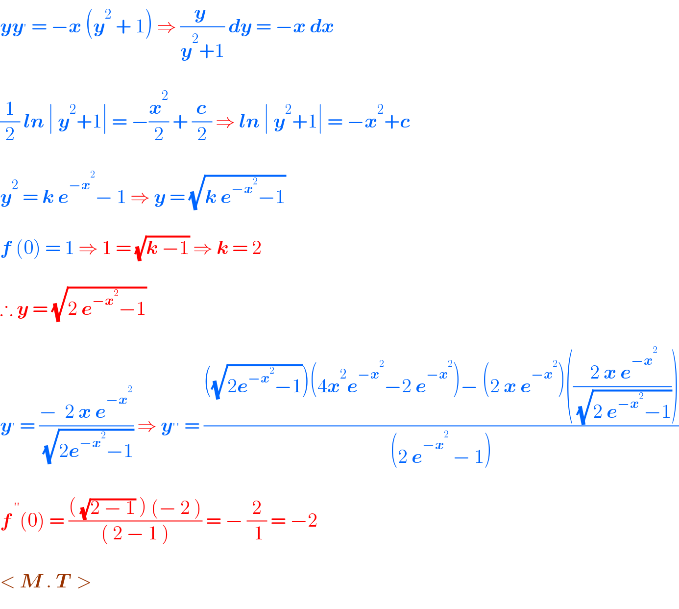 yy^′  = −x (y^2  + 1) ⇒ ((y )/(y^2 +1)) dy = −x dx    (1/2) ln ∣ y^2 +1∣ = −(x^2 /2) + (c/2) ⇒ ln ∣ y^2 +1∣ = −x^2 +c    y^2  = k e^(−x^2 ) − 1 ⇒ y = (√(k e^(−x^2 ) −1))    f (0) = 1 ⇒ 1 = (√(k −1)) ⇒ k = 2    ∴ y = (√(2 e^(−x^2 ) −1))    y^′  = ((−  2 x e^(−x^2 ) )/( (√(2e^(−x^2 ) −1)))) ⇒ y^(′′)  = ((((√(2e^(−x^2 ) −1)))(4x^2 e^(−x^2 ) −2 e^(−x^2 ) )− (2 x e^(−x^2 ) )((( 2 x e^(−x^2 ) )/( (√(2 e^(−x^2 ) −1))))))/((2 e^(−x^2 )  − 1)))    f^( ′′) (0) = ((( (√(2 − 1)) ) (− 2 ))/(( 2 − 1 ))) = − (2/( 1)) = −2    < M . T  >  