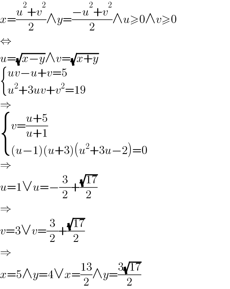 x=((u^2 +v^2 )/2)∧y=((−u^2 +v^2 )/2)∧u≥0∧v≥0  ⇔  u=(√(x−y))∧v=(√(x+y))   { ((uv−u+v=5)),((u^2 +3uv+v^2 =19)) :}  ⇒   { ((v=((u+5)/(u+1)))),(((u−1)(u+3)(u^2 +3u−2)=0)) :}  ⇒  u=1∨u=−(3/2)+((√(17))/2)  ⇒  v=3∨v=(3/2)+((√(17))/2)  ⇒  x=5∧y=4∨x=((13)/2)∧y=((3(√(17)))/2)  