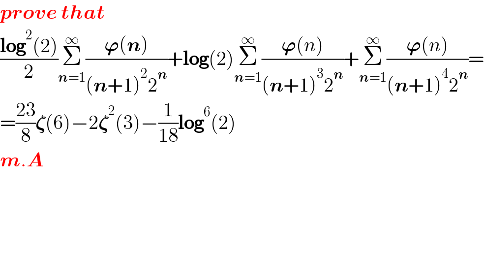 prove that  ((log^2 (2))/2)Σ_(n=1) ^∞ ((𝛟(n))/((n+1)^2 2^n ))+log(2)Σ_(n=1) ^∞ ((𝛟(n))/((n+1)^3 2^n ))+Σ_(n=1) ^∞ ((𝛟(n))/((n+1)^4 2^n ))=  =((23)/8)𝛇(6)−2𝛇^2 (3)−(1/(18))log^6 (2)  m.A  