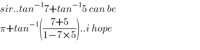 sir..tan^(−1) 7+tan^(−1) 5 can be  π+tan^(−1) (((7+5)/(1−7×5)))..i hope  