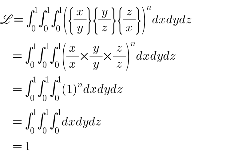 L = ∫_0 ^1 ∫_0 ^1 ∫_0 ^1 ({(x/y)}{(y/z)}{(z/x)})^n dxdydz       = ∫_0 ^1 ∫_0 ^1 ∫_0 ^1 ((x/x)×(y/y)×(z/z))^n dxdydz       = ∫_0 ^1 ∫_0 ^1 ∫_0 ^1 (1)^n dxdydz       = ∫_0 ^1 ∫_0 ^1 ∫_0 ^1 dxdydz       = 1  