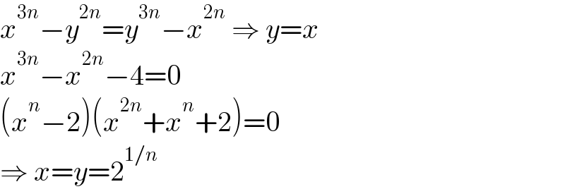 x^(3n) −y^(2n) =y^(3n) −x^(2n)  ⇒ y=x  x^(3n) −x^(2n) −4=0  (x^n −2)(x^(2n) +x^n +2)=0  ⇒ x=y=2^(1/n)   