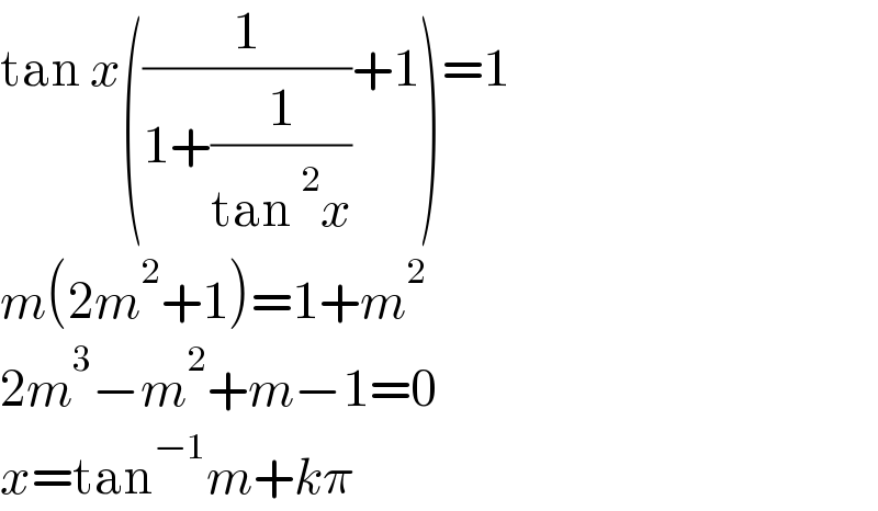 tan x((1/(1+(1/(tan^2 x))))+1)=1  m(2m^2 +1)=1+m^2   2m^3 −m^2 +m−1=0  x=tan^(−1) m+kπ  