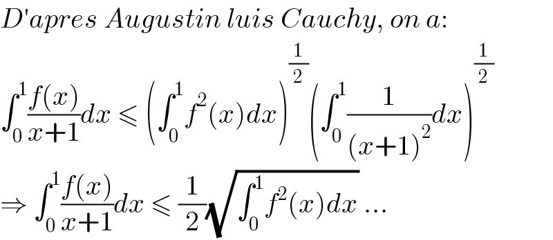 D′apres Augustin luis Cauchy, on a:  ∫_0 ^1 ((f(x))/(x+1))dx ≤ (∫_0 ^1 f^2 (x)dx)^(1/2) (∫_0 ^1 (1/((x+1)^2 ))dx)^(1/2)   ⇒ ∫_0 ^1 ((f(x))/(x+1))dx ≤ (1/2)(√(∫_0 ^1 f^2 (x)dx)) ...  