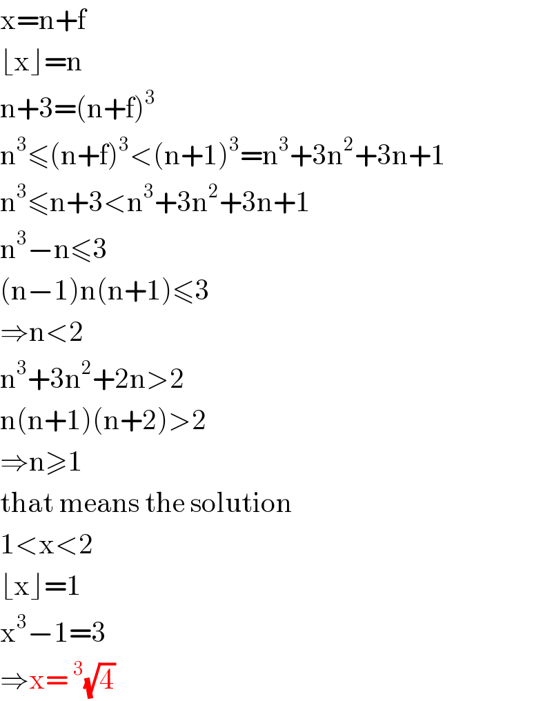 x=n+f  ⌊x⌋=n  n+3=(n+f)^3   n^3 ≤(n+f)^3 <(n+1)^3 =n^3 +3n^2 +3n+1  n^3 ≤n+3<n^3 +3n^2 +3n+1  n^3 −n≤3  (n−1)n(n+1)≤3  ⇒n<2  n^3 +3n^2 +2n>2  n(n+1)(n+2)>2  ⇒n≥1  that means the solution  1<x<2  ⌊x⌋=1  x^3 −1=3  ⇒x=^3 (√4)  
