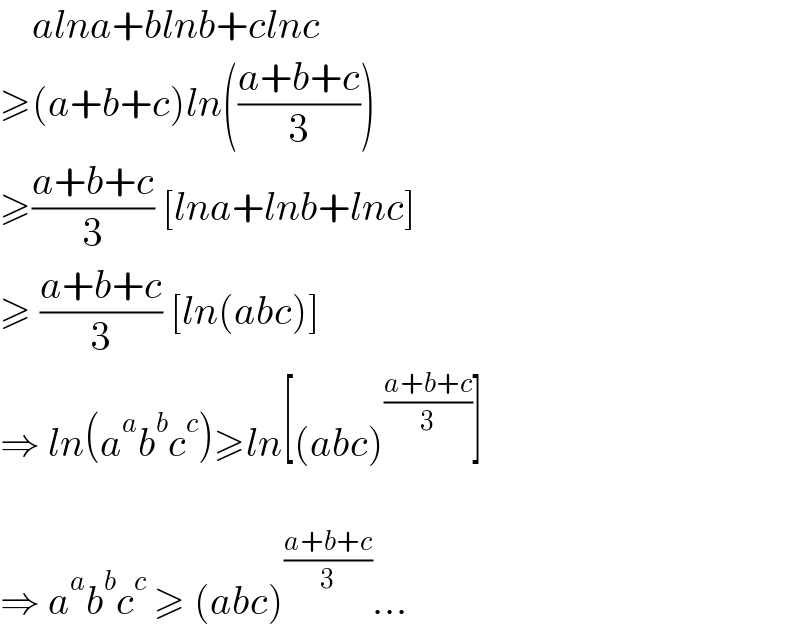     alna+blnb+clnc  ≥(a+b+c)ln(((a+b+c)/3))  ≥((a+b+c)/3) [lna+lnb+lnc]  ≥ ((a+b+c)/3) [ln(abc)]  ⇒ ln(a^a b^b c^c )≥ln[(abc)^((a+b+c)/3) ]    ⇒ a^a b^b c^c  ≥ (abc)^((a+b+c)/3) ...  