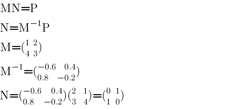 MN=P  N=M^(−1) P  M=(_(4   3) ^(1   2) )  M^(−1) =(_(0.8       −0.2) ^(−0.6       0.4) )  N=(_(0.8        −0.2) ^(−0.6        0.4) )(_(3      4) ^(2      1) )=(_(1    0) ^(0    1) )  