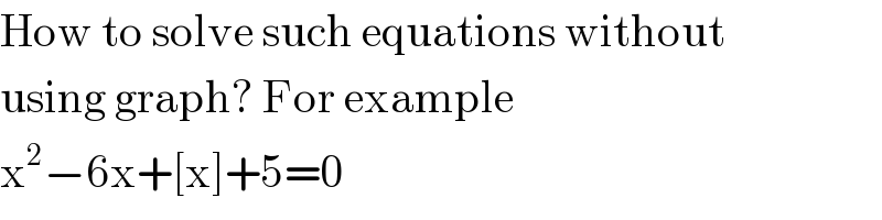 How to solve such equations without  using graph? For example  x^2 −6x+[x]+5=0  