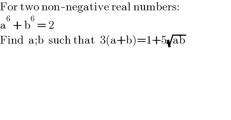 For two non-negative real numbers:  a^6  + b^6  = 2  Find  a;b  such that  3(a+b)=1+5(√(ab))  