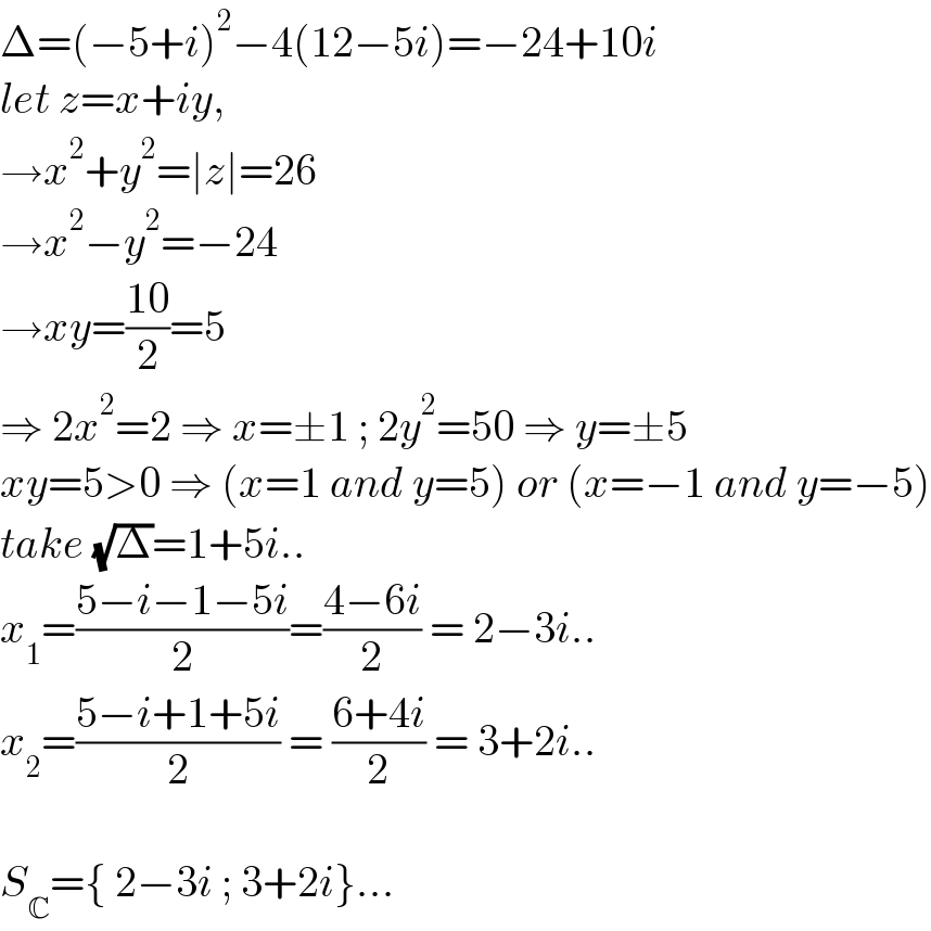 Δ=(−5+i)^2 −4(12−5i)=−24+10i  let z=x+iy,  →x^2 +y^2 =∣z∣=26  →x^2 −y^2 =−24  →xy=((10)/2)=5  ⇒ 2x^2 =2 ⇒ x=±1 ; 2y^2 =50 ⇒ y=±5  xy=5>0 ⇒ (x=1 and y=5) or (x=−1 and y=−5)  take (√Δ)=1+5i..  x_1 =((5−i−1−5i)/2)=((4−6i)/2) = 2−3i..  x_2 =((5−i+1+5i)/2) = ((6+4i)/2) = 3+2i..    S_C ={ 2−3i ; 3+2i}...  