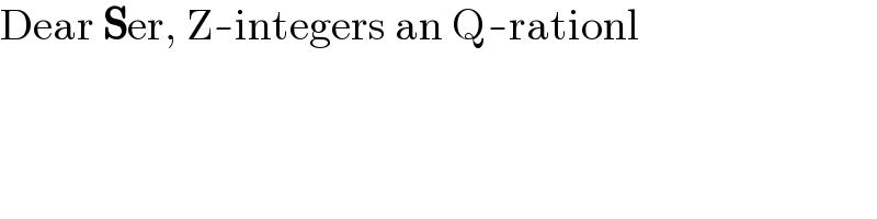 Dear Ser, Z-integers an Q-rationl  