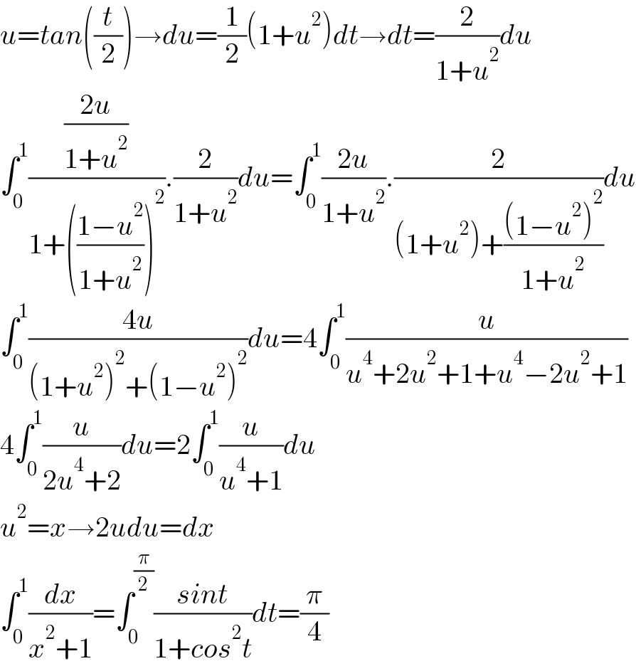 u=tan((t/2))→du=(1/2)(1+u^2 )dt→dt=(2/(1+u^2 ))du  ∫_0 ^1 (((2u)/(1+u^2 ))/(1+(((1−u^2 )/(1+u^2 )))^2 )).(2/(1+u^2 ))du=∫_0 ^1 ((2u)/(1+u^2 )).(2/((1+u^2 )+(((1−u^2 )^2 )/(1+u^2 ))))du  ∫_0 ^1 ((4u)/((1+u^2 )^2 +(1−u^2 )^2 ))du=4∫_0 ^1 (u/(u^4 +2u^2 +1+u^4 −2u^2 +1))  4∫_0 ^1 (u/(2u^4 +2))du=2∫_0 ^1 (u/(u^4 +1))du  u^2 =x→2udu=dx  ∫_0 ^1 (dx/(x^2 +1))=∫_0 ^(π/2) ((sint)/(1+cos^2 t))dt=(π/4)  