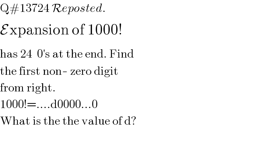 Q#13724 Reposted.  E_  ^  xpansion of 1000!  has 24  0′s at the end. Find  the first non- zero digit   from right.  1000!=....d0000...0  What is the the value of d?    