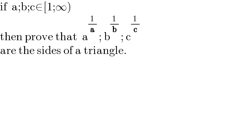 if  a;b;c∈[1;∞)  then prove that  a^(1/a)  ; b^(1/b)  ; c^(1/c)   are the sides of a triangle.  