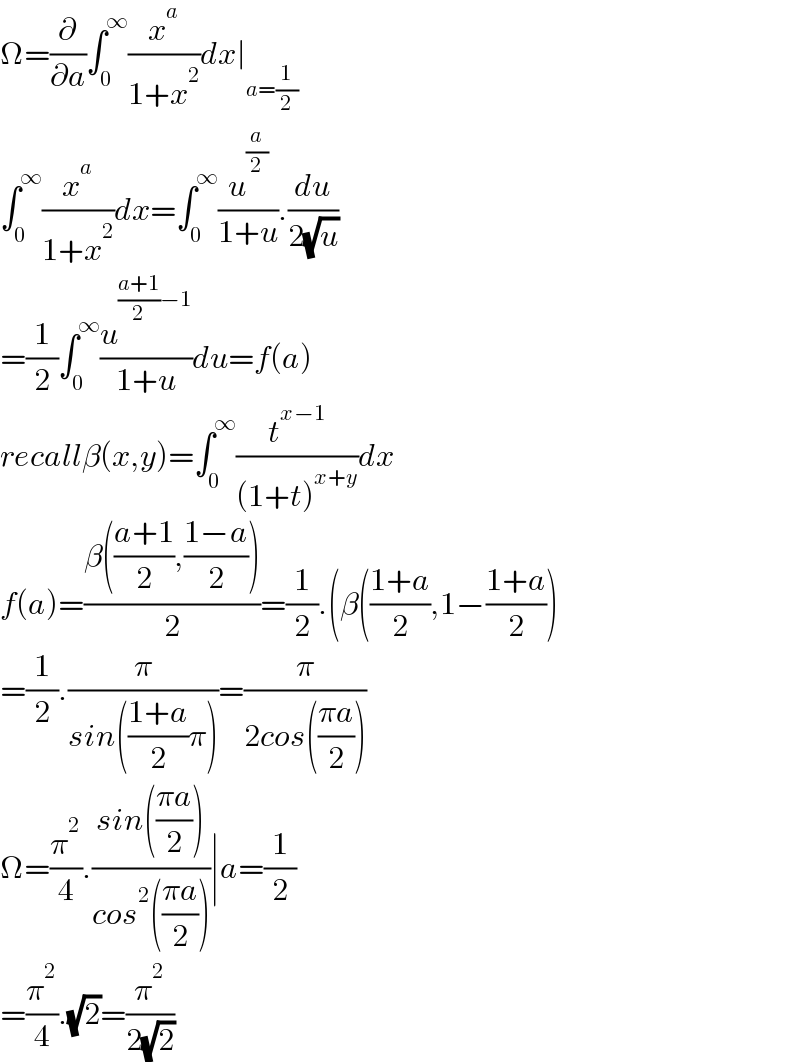 Ω=(∂/∂a)∫_0 ^∞ (x^a /(1+x^2 ))dx∣_(a=(1/2))   ∫_0 ^∞ (x^a /(1+x^2 ))dx=∫_0 ^∞ (u^(a/2) /(1+u)).(du/(2(√u)))  =(1/2)∫_0 ^∞ (u^(((a+1)/2)−1) /(1+u))du=f(a)  recallβ(x,y)=∫_0 ^∞ (t^(x−1) /((1+t)^(x+y) ))dx  f(a)=((β(((a+1)/2),((1−a)/2)))/2)=(1/2).(β(((1+a)/2),1−((1+a)/2))  =(1/2).(π/(sin(((1+a)/2)π)))=(π/(2cos(((πa)/2))))  Ω=(π^2 /4).((sin(((πa)/2)))/(cos^2 (((πa)/2))))∣a=(1/2)  =(π^2 /4).(√2)=(π^2 /(2(√2)))  