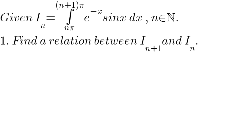 Given I_n =∫_(nπ) ^((n+1)π) e^(−x) sinx dx , n∈N.  1. Find a relation between I_(n+1) and I_n .  