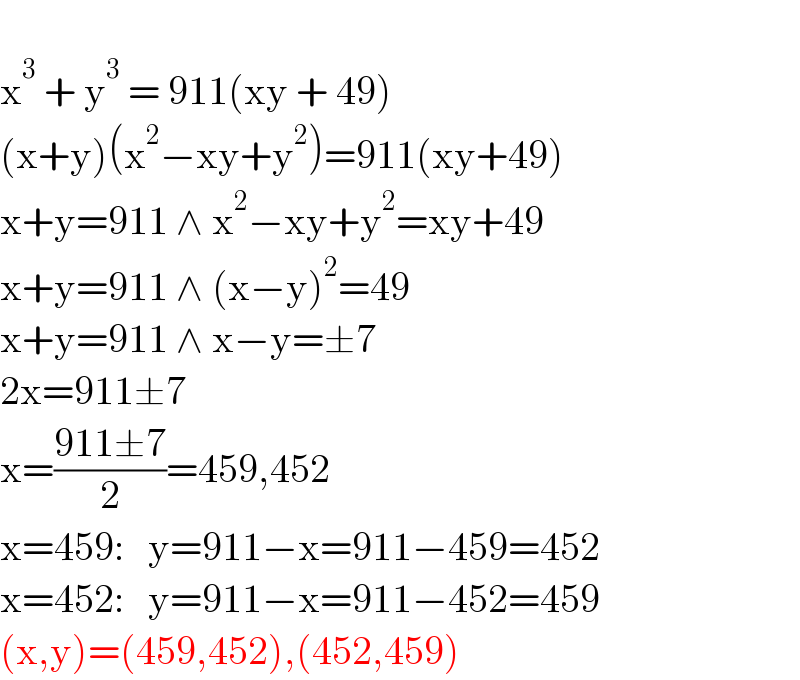   x^3  + y^3  = 911(xy + 49)  (x+y)(x^2 −xy+y^2 )=911(xy+49)  x+y=911 ∧ x^2 −xy+y^2 =xy+49  x+y=911 ∧ (x−y)^2 =49  x+y=911 ∧ x−y=±7  2x=911±7  x=((911±7)/2)=459,452  x=459:   y=911−x=911−459=452  x=452:   y=911−x=911−452=459  (x,y)=(459,452),(452,459)  