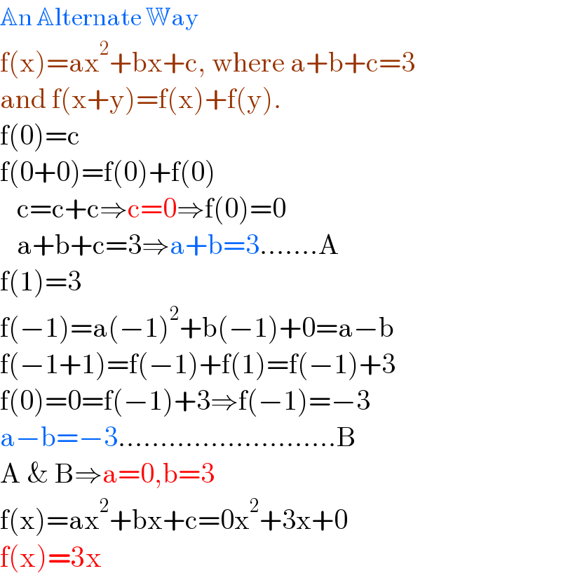 An Alternate Way  f(x)=ax^2 +bx+c, where a+b+c=3  and f(x+y)=f(x)+f(y).  f(0)=c  f(0+0)=f(0)+f(0)     c=c+c⇒c=0⇒f(0)=0     a+b+c=3⇒a+b=3.......A  f(1)=3  f(−1)=a(−1)^2 +b(−1)+0=a−b  f(−1+1)=f(−1)+f(1)=f(−1)+3  f(0)=0=f(−1)+3⇒f(−1)=−3  a−b=−3..........................B  A & B⇒a=0,b=3  f(x)=ax^2 +bx+c=0x^2 +3x+0  f(x)=3x  