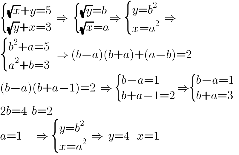  { (((√x)+y=5)),(((√y)+x=3)) :}  ⇒   { (((√y)=b)),(((√x)=a)) :}⇒  { ((y=b^2 )),((x=a^2 )) :}  ⇒   { ((b^2 +a=5)),((a^2 +b=3)) :}   ⇒ (b−a)(b+a)+(a−b)=2  (b−a)(b+a−1)=2  ⇒  { ((b−a=1)),((b+a−1=2)) :} ⇒ { ((b−a=1)),((b+a=3)) :}  2b=4  b=2  a=1      ⇒  { ((y=b^2 )),((x=a^2 )) :}  ⇒  y=4   x=1     