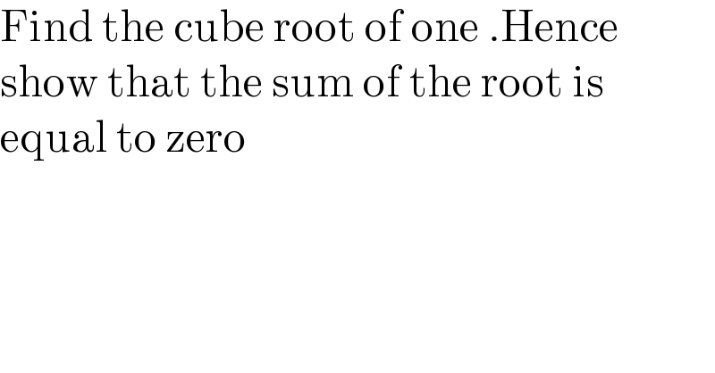 Find the cube root of one .Hence  show that the sum of the root is   equal to zero  