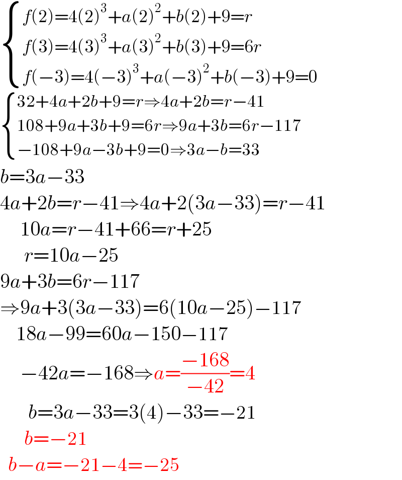  { ((f(2)=4(2)^3 +a(2)^2 +b(2)+9=r)),((f(3)=4(3)^3 +a(3)^2 +b(3)+9=6r)),((f(−3)=4(−3)^3 +a(−3)^2 +b(−3)+9=0)) :}   { ((32+4a+2b+9=r⇒4a+2b=r−41)),((108+9a+3b+9=6r⇒9a+3b=6r−117)),((−108+9a−3b+9=0⇒3a−b=33)) :}  b=3a−33  4a+2b=r−41⇒4a+2(3a−33)=r−41       10a=r−41+66=r+25        r=10a−25  9a+3b=6r−117  ⇒9a+3(3a−33)=6(10a−25)−117      18a−99=60a−150−117       −42a=−168⇒a=((−168)/(−42))=4         b=3a−33=3(4)−33=−21        b=−21    b−a=−21−4=−25  