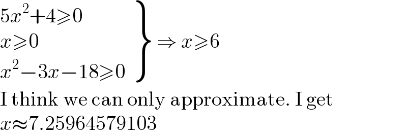  {: ((5x^2 +4≥0)),((x≥0)),((x^2 −3x−18≥0)) } ⇒ x≥6  I think we can only approximate. I get  x≈7.25964579103  