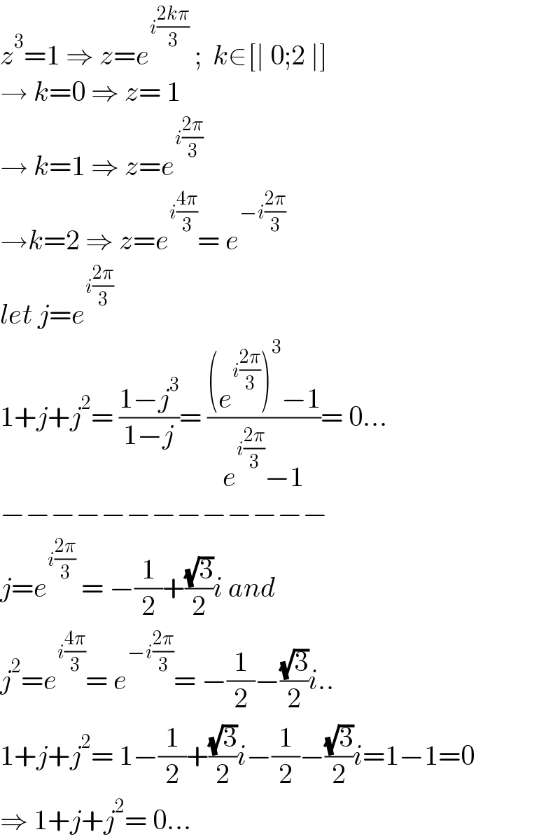 z^3 =1 ⇒ z=e^(i((2kπ)/3))  ;  k∈[∣ 0;2 ∣]  → k=0 ⇒ z= 1  → k=1 ⇒ z=e^(i((2π)/3))   →k=2 ⇒ z=e^(i((4π)/3)) = e^(−i((2π)/3))   let j=e^(i((2π)/3))   1+j+j^2 = ((1−j^3 )/(1−j))= (((e^(i((2π)/3)) )^3 −1)/(e^(i((2π)/3)) −1))= 0...  −−−−−−−−−−−−−  j=e^(i((2π)/3))  = −(1/2)+((√3)/2)i and   j^2 =e^(i((4π)/3)) = e^(−i((2π)/3)) = −(1/2)−((√3)/2)i..  1+j+j^2 = 1−(1/2)+((√3)/2)i−(1/2)−((√3)/2)i=1−1=0  ⇒ 1+j+j^2 = 0...  