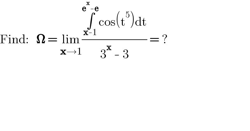 Find:   𝛀 = lim_(x→1) ((∫_(x-1) ^(e^x -e) cos(t^5 )dt)/(3^x  - 3)) = ?  