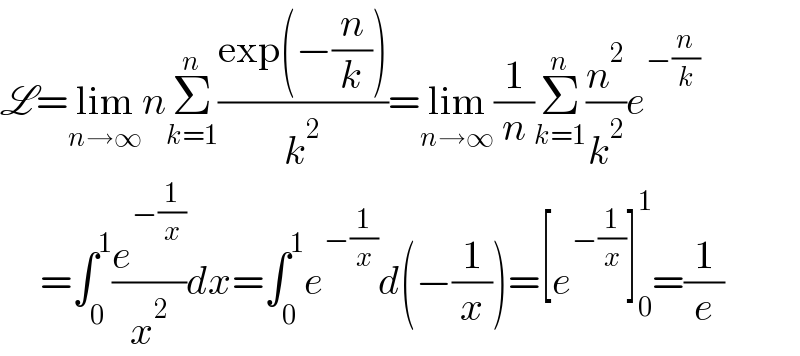 L=lim_(n→∞) nΣ_(k=1) ^n ((exp(−(n/k)))/k^2 )=lim_(n→∞) (1/n)Σ_(k=1) ^n (n^2 /k^2 )e^(−(n/k))        =∫_0 ^1 (e^(−(1/x)) /x^2 )dx=∫_0 ^1 e^(−(1/x)) d(−(1/x))=[e^(−(1/x)) ]_0 ^1 =(1/e)  