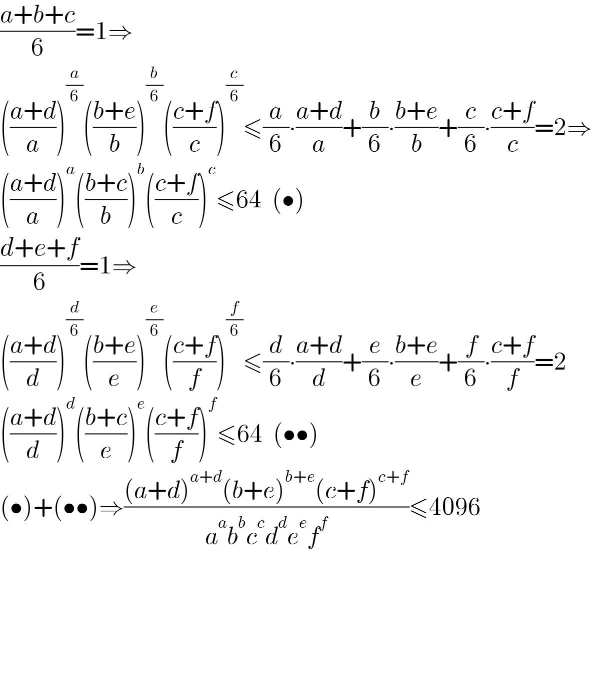 ((a+b+c)/6)=1⇒  (((a+d)/a))^(a/6) (((b+e)/b))^(b/6) (((c+f)/c))^(c/6) ≤(a/6)∙((a+d)/a)+(b/6)∙((b+e)/b)+(c/6)∙((c+f)/c)=2⇒  (((a+d)/a))^a (((b+c)/b))^b (((c+f)/c))^c ≤64  (•)  ((d+e+f)/6)=1⇒  (((a+d)/d))^(d/6) (((b+e)/e))^(e/6) (((c+f)/f))^(f/6) ≤(d/6)∙((a+d)/d)+(e/6)∙((b+e)/e)+(f/6)∙((c+f)/f)=2  (((a+d)/d))^d (((b+c)/e))^e (((c+f)/f))^f ≤64  (••)  (•)+(••)⇒(((a+d)^(a+d) (b+e)^(b+e) (c+f)^(c+f) )/(a^a b^b c^c d^d e^e f^f ))≤4096          