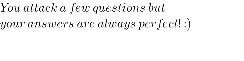 You attack a few questions but  your answers are always perfect! :)  