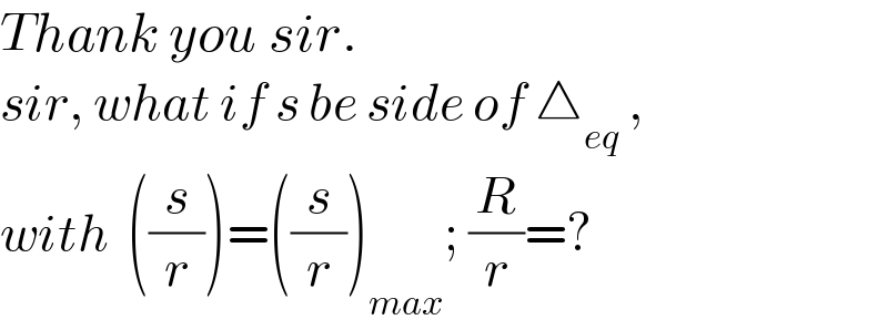 Thank you sir.  sir, what if s be side of △_(eq)  ,  with  ((s/r))=((s/r))_(max) ; (R/r)=?  