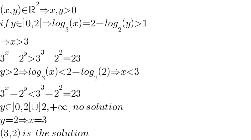 (x,y)∈R^2 ⇒x,y>0  if y∈]0,2[⇒log_3 (x)=2−log_2 (y)>1  ⇒x>3  3^x −2^y >3^3 −2^2 =23  y>2⇒log_3 (x)<2−log_2 (2)⇒x<3  3^x −2^y <3^3 −2^2 =23  y∈]0,2[∪]2,+∞[ no solution  y=2⇒x=3  (3,2) is  the solution   
